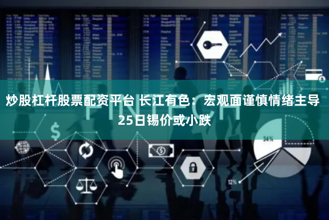 炒股杠杆股票配资平台 长江有色：宏观面谨慎情绪主导 25日锡价或小跌