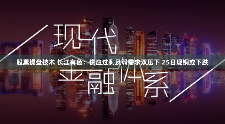 股票操盘技术 长江有色：供应过剩及弱需求双压下 25日现铜或下跌