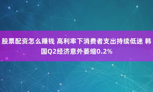 股票配资怎么赚钱 高利率下消费者支出持续低迷 韩国Q2经济意外萎缩0.2%