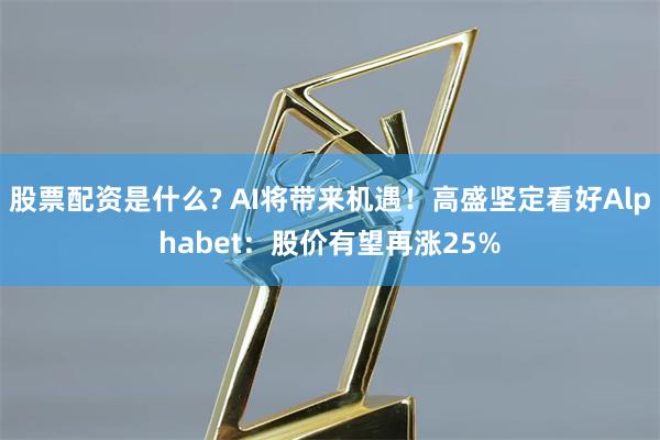 股票配资是什么? AI将带来机遇！高盛坚定看好Alphabet：股价有望再涨25%