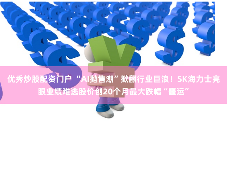 优秀炒股配资门户 “AI抛售潮”掀翻行业巨浪！SK海力士亮眼业绩难逃股价创20个月最大跌幅“噩运”