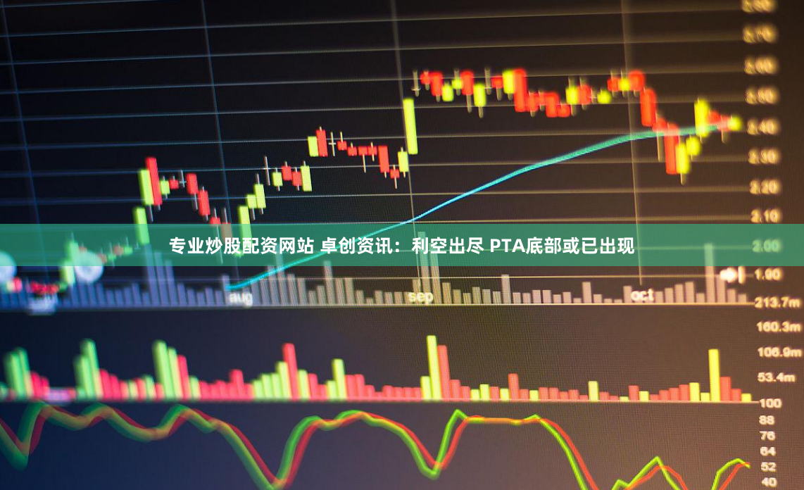 专业炒股配资网站 卓创资讯：利空出尽 PTA底部或已出现