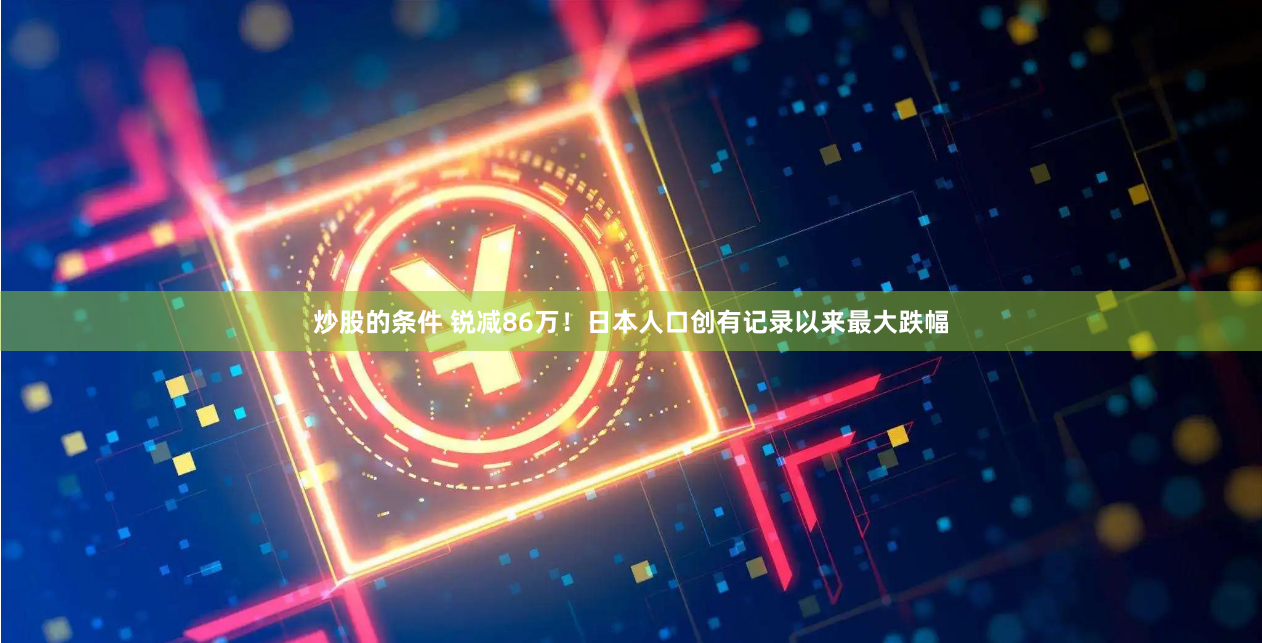 炒股的条件 锐减86万！日本人口创有记录以来最大跌幅