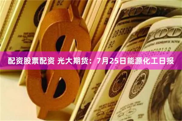 配资股票配资 光大期货：7月25日能源化工日报