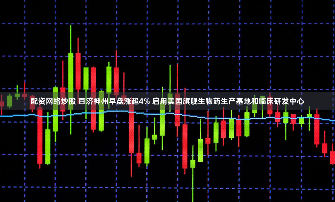 配资网络炒股 百济神州早盘涨超4% 启用美国旗舰生物药生产基地和临床研发中心