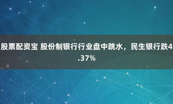 股票配资宝 股份制银行行业盘中跳水，民生银行跌4.37%