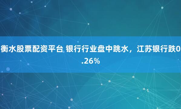 衡水股票配资平台 银行行业盘中跳水，江苏银行跌0.26%