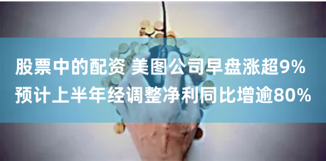 股票中的配资 美图公司早盘涨超9% 预计上半年经调整净利同比增逾80%
