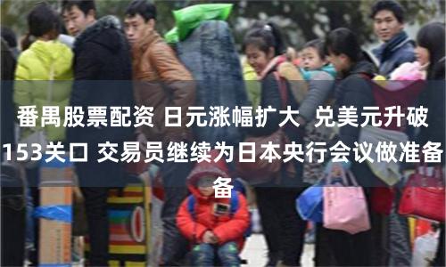 番禺股票配资 日元涨幅扩大  兑美元升破153关口 交易员继续为日本央行会议做准备