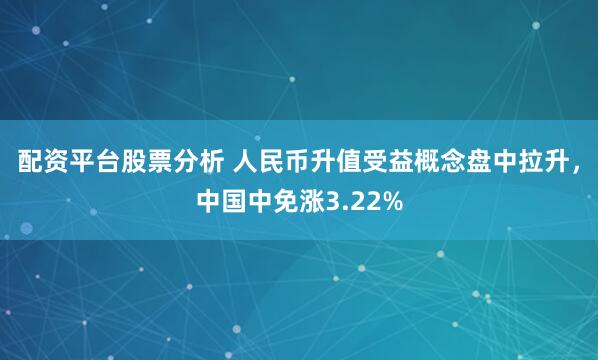 配资平台股票分析 人民币升值受益概念盘中拉升，中国中免涨3.22%