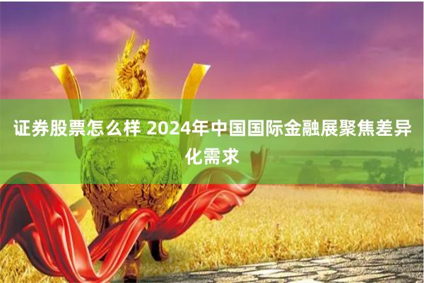 证券股票怎么样 2024年中国国际金融展聚焦差异化需求