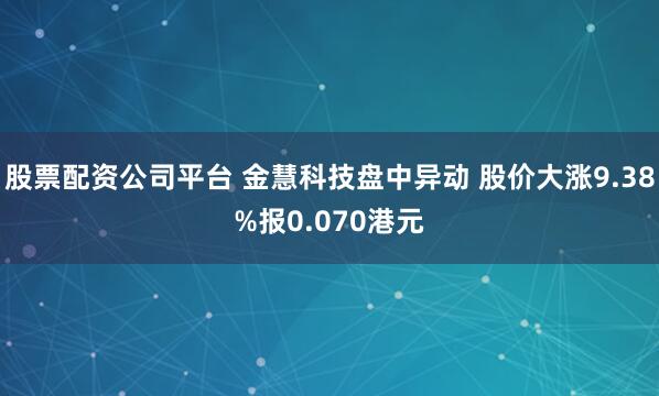 股票配资公司平台 金慧科技盘中异动 股价大涨9.38%报0.070港元