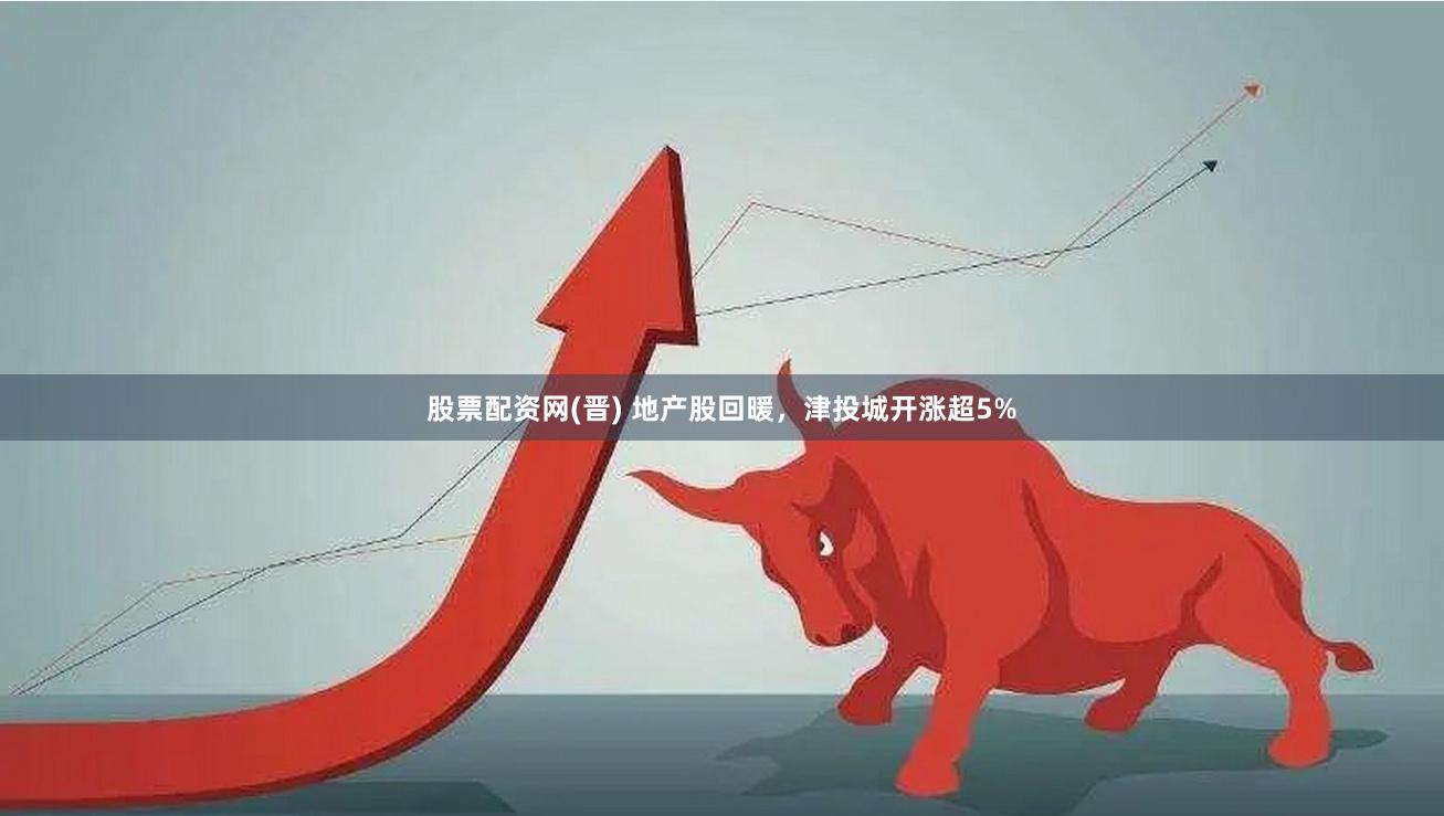 股票配资网(晋) 地产股回暖，津投城开涨超5%