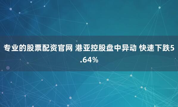 专业的股票配资官网 港亚控股盘中异动 快速下跌5.64%