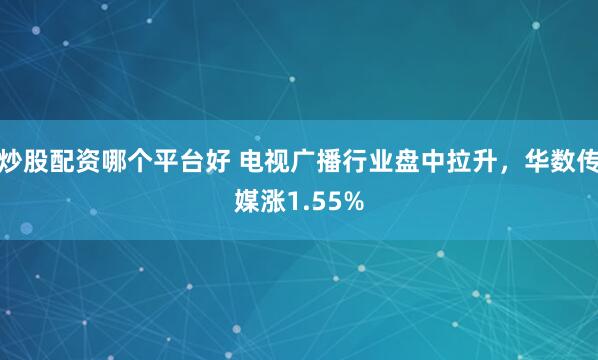 炒股配资哪个平台好 电视广播行业盘中拉升，华数传媒涨1.55%