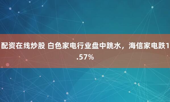 配资在线炒股 白色家电行业盘中跳水，海信家电跌1.57%