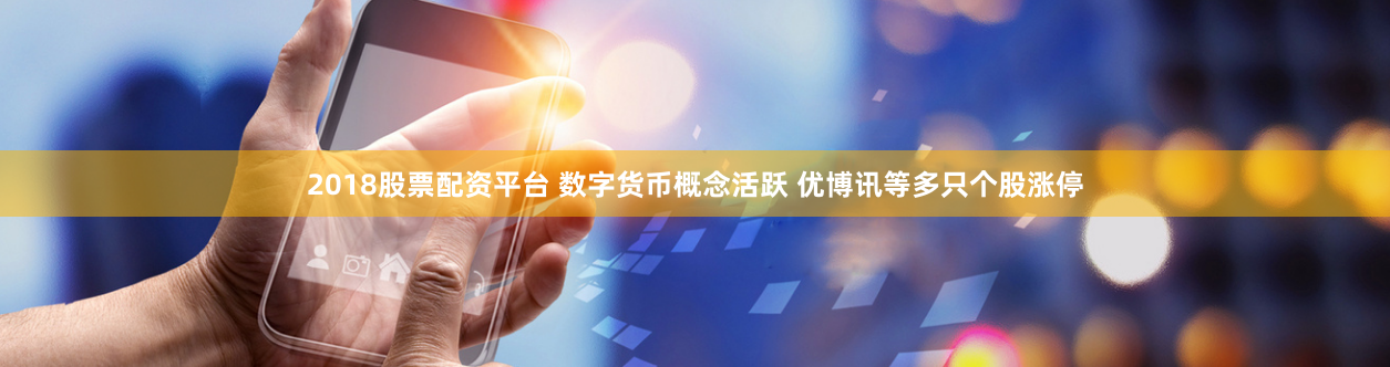 2018股票配资平台 数字货币概念活跃 优博讯等多只个股涨停