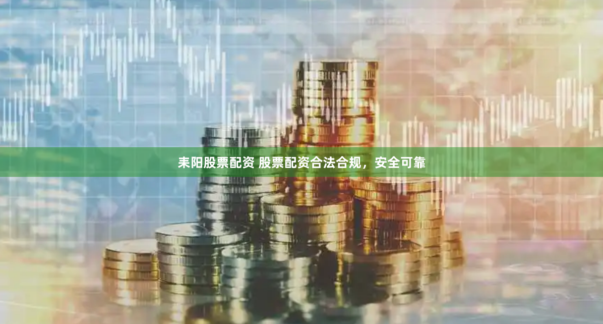 耒阳股票配资 股票配资合法合规，安全可靠