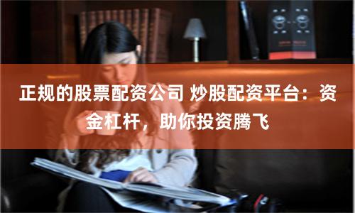 正规的股票配资公司 炒股配资平台：资金杠杆，助你投资腾飞