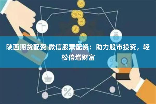 陕西期货配资 微信股票配资：助力股市投资，轻松倍增财富