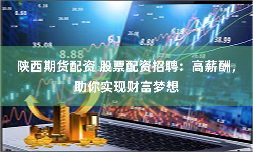 陕西期货配资 股票配资招聘：高薪酬，助你实现财富梦想