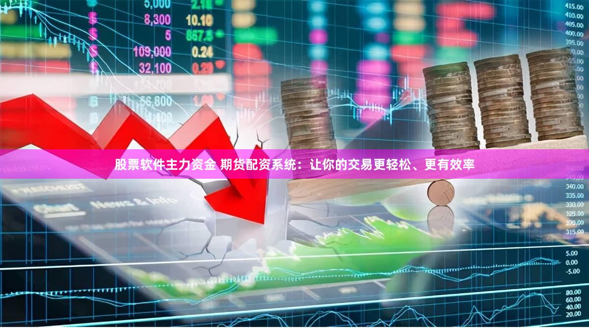 股票软件主力资金 期货配资系统：让你的交易更轻松、更有效率