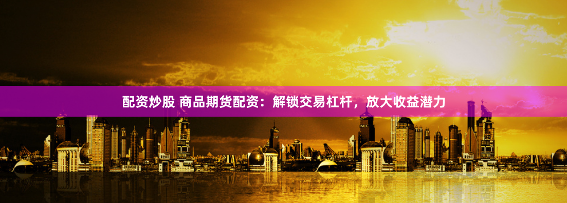 配资炒股 商品期货配资：解锁交易杠杆，放大收益潜力