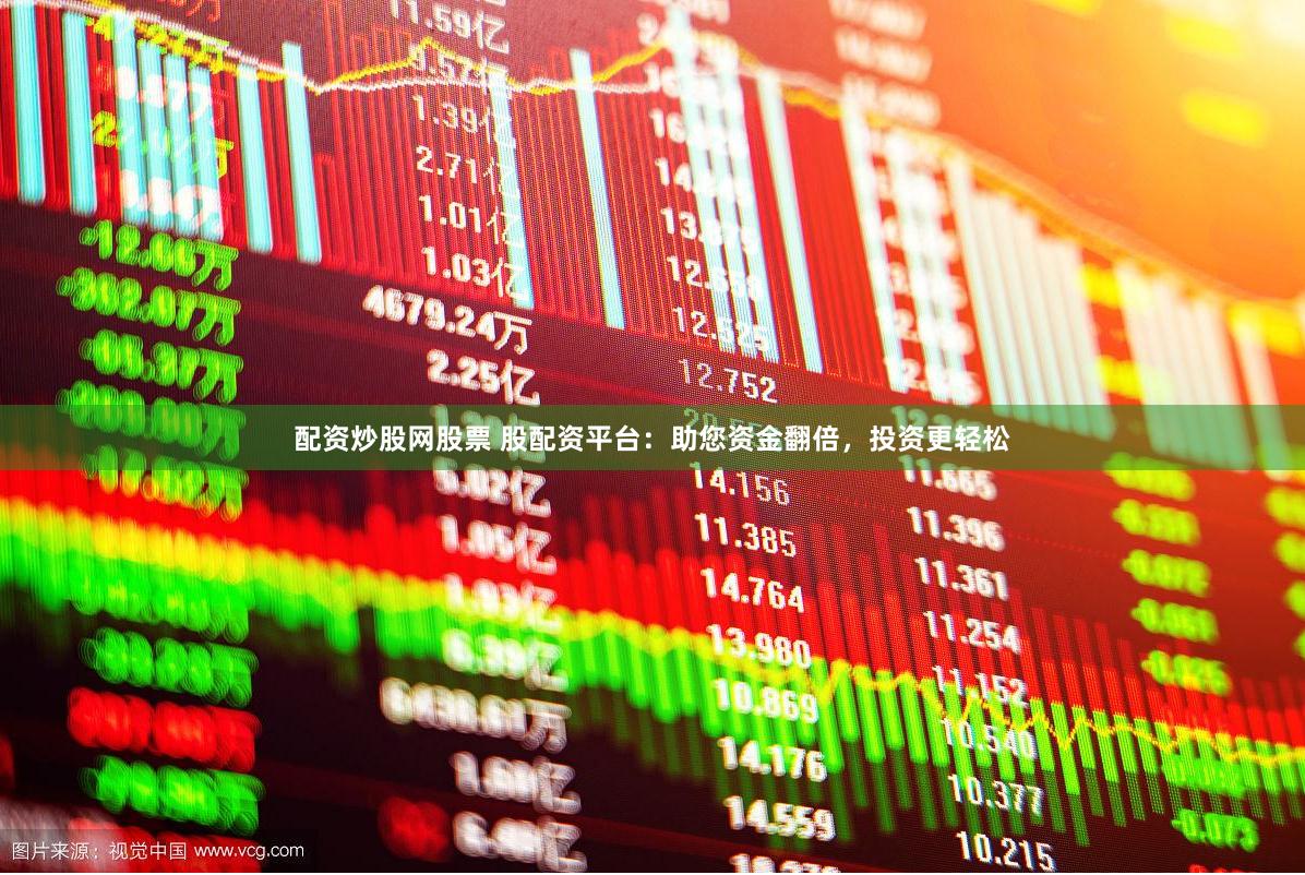 配资炒股网股票 股配资平台：助您资金翻倍，投资更轻松