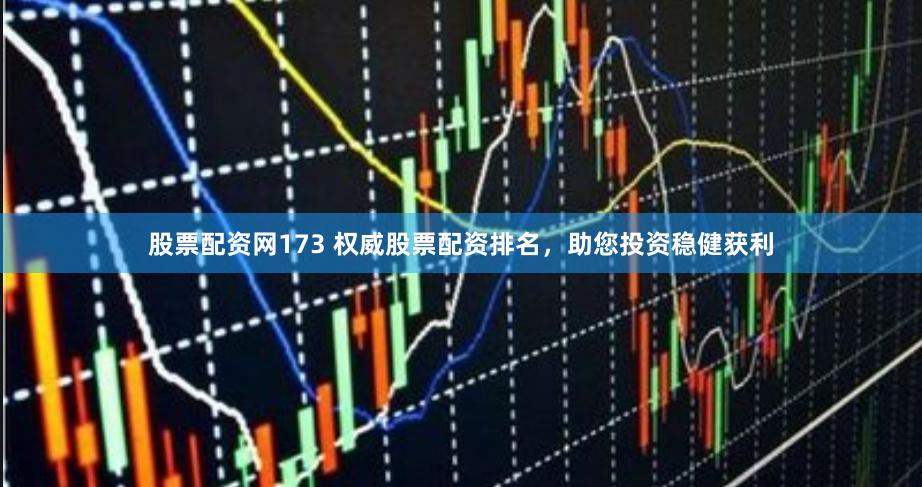 股票配资网173 权威股票配资排名，助您投资稳健获利
