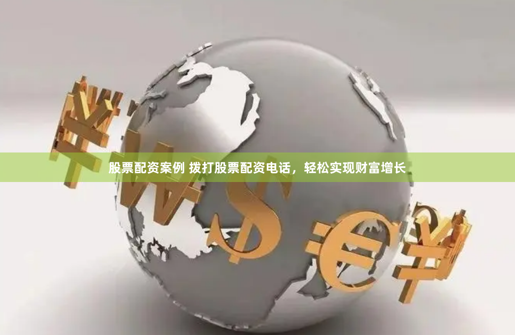 股票配资案例 拨打股票配资电话，轻松实现财富增长