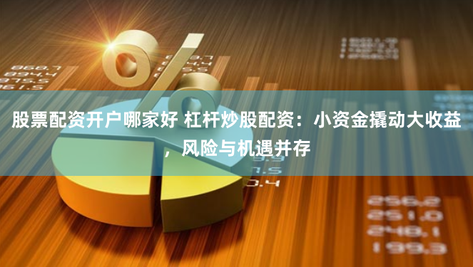 股票配资开户哪家好 杠杆炒股配资：小资金撬动大收益，风险与机遇并存