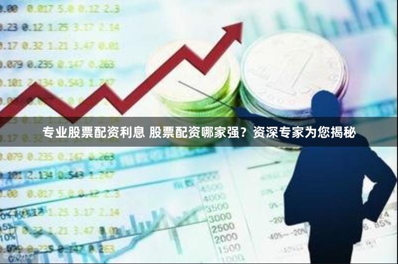 专业股票配资利息 股票配资哪家强？资深专家为您揭秘