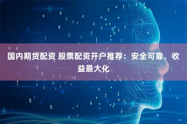 国内期货配资 股票配资开户推荐：安全可靠，收益最大化