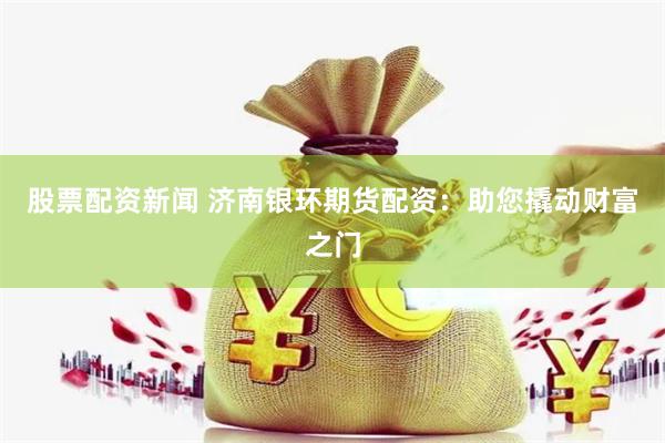股票配资新闻 济南银环期货配资：助您撬动财富之门