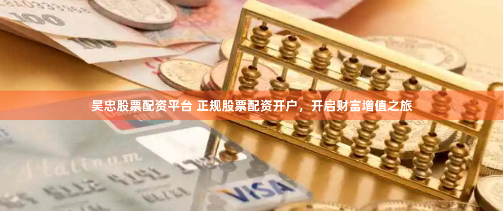 吴忠股票配资平台 正规股票配资开户，开启财富增值之旅
