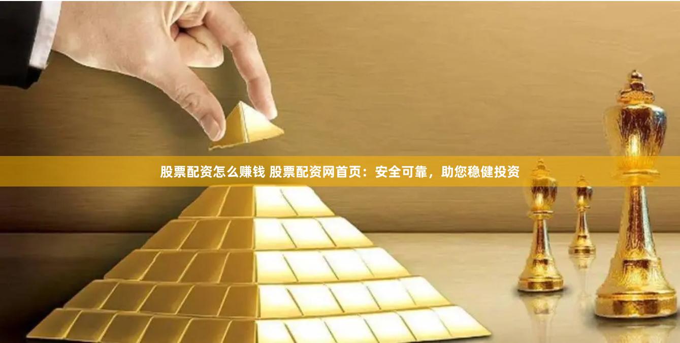 股票配资怎么赚钱 股票配资网首页：安全可靠，助您稳健投资