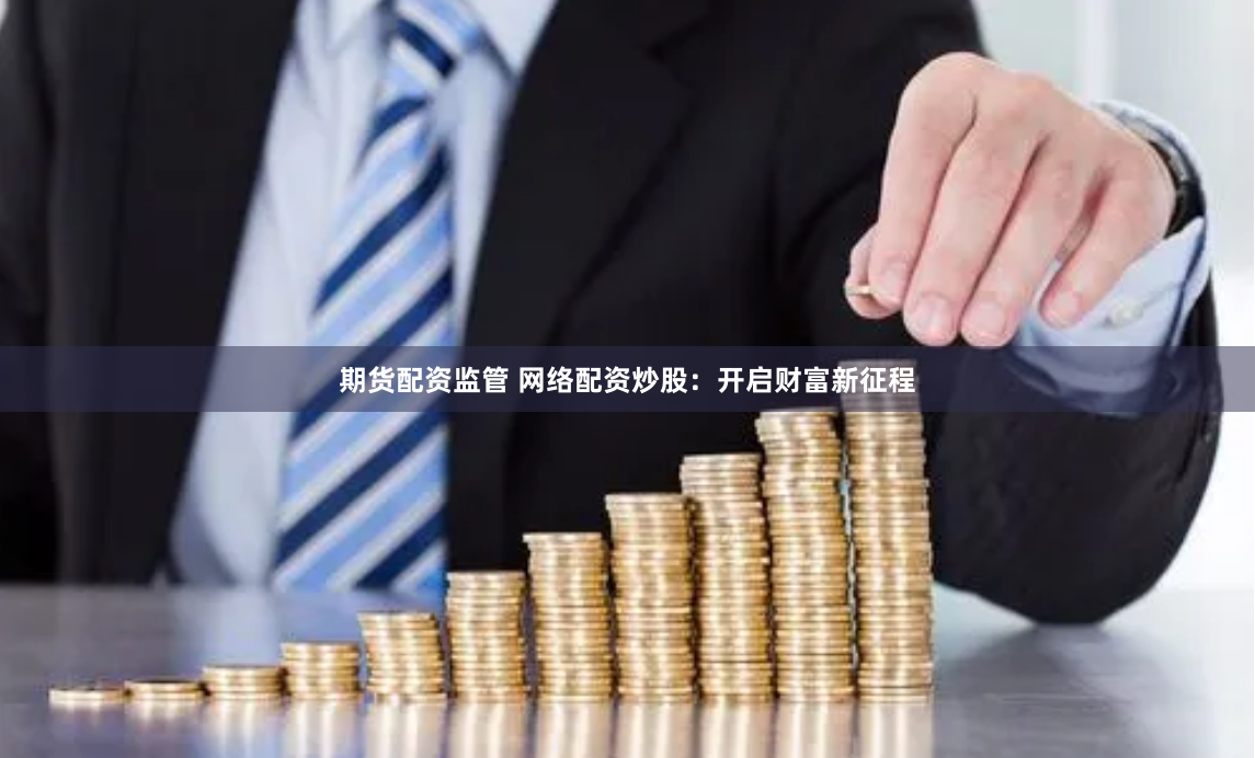 期货配资监管 网络配资炒股：开启财富新征程