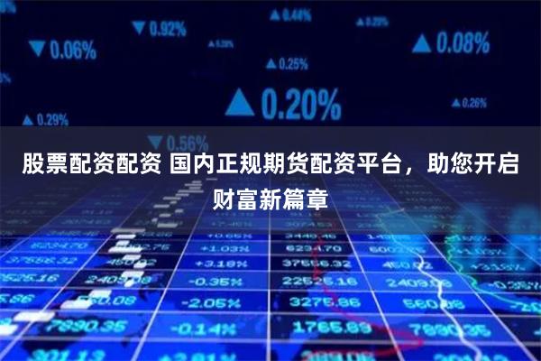 股票配资配资 国内正规期货配资平台，助您开启财富新篇章