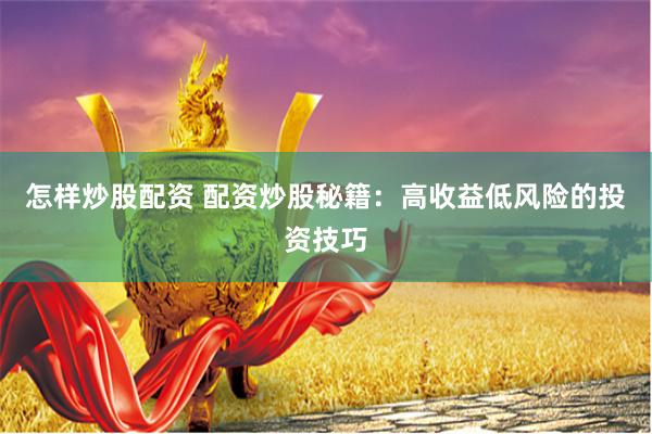 怎样炒股配资 配资炒股秘籍：高收益低风险的投资技巧