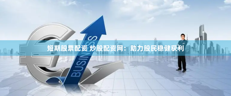 短期股票配资 炒股配资网：助力股民稳健获利