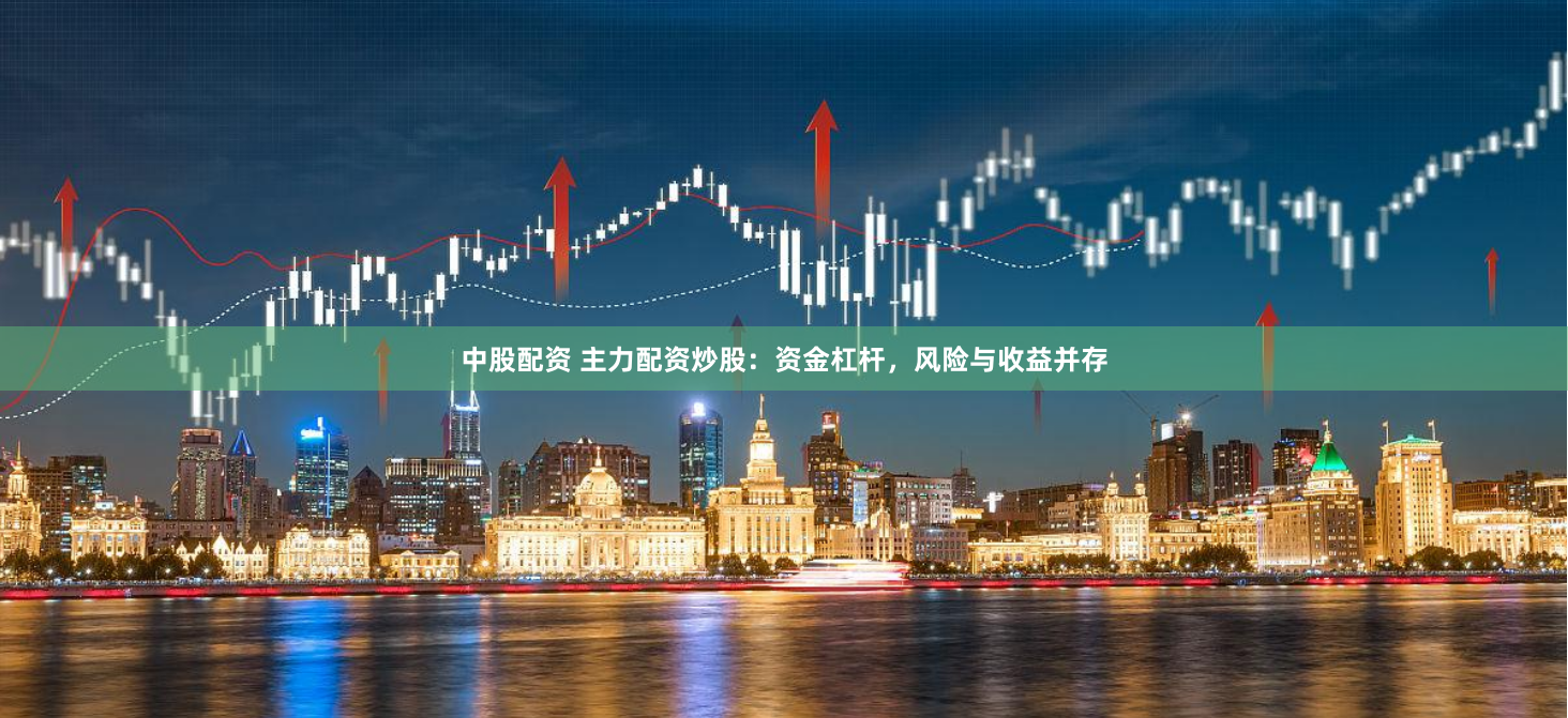 中股配资 主力配资炒股：资金杠杆，风险与收益并存