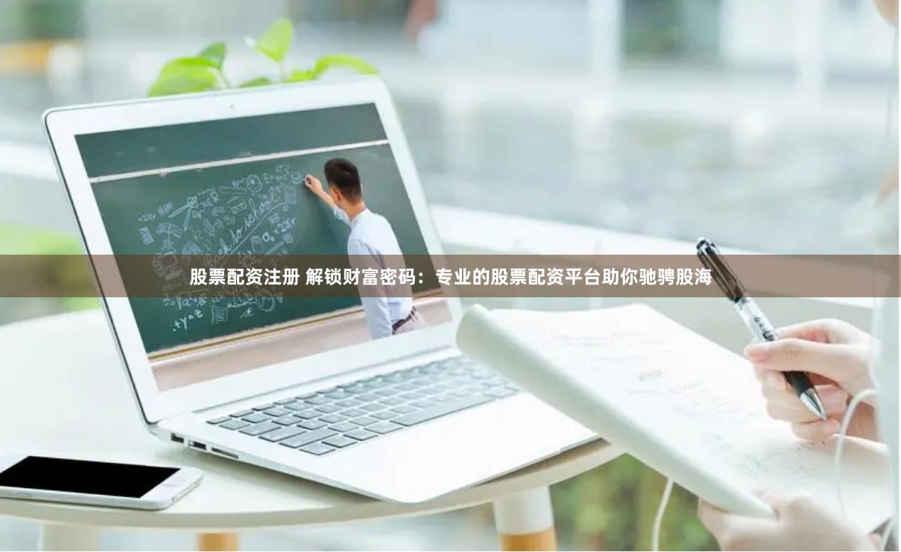 股票配资注册 解锁财富密码：专业的股票配资平台助你驰骋股海
