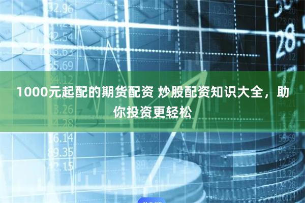 1000元起配的期货配资 炒股配资知识大全，助你投资更轻松