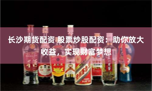 长沙期货配资 股票炒股配资：助你放大收益，实现财富梦想
