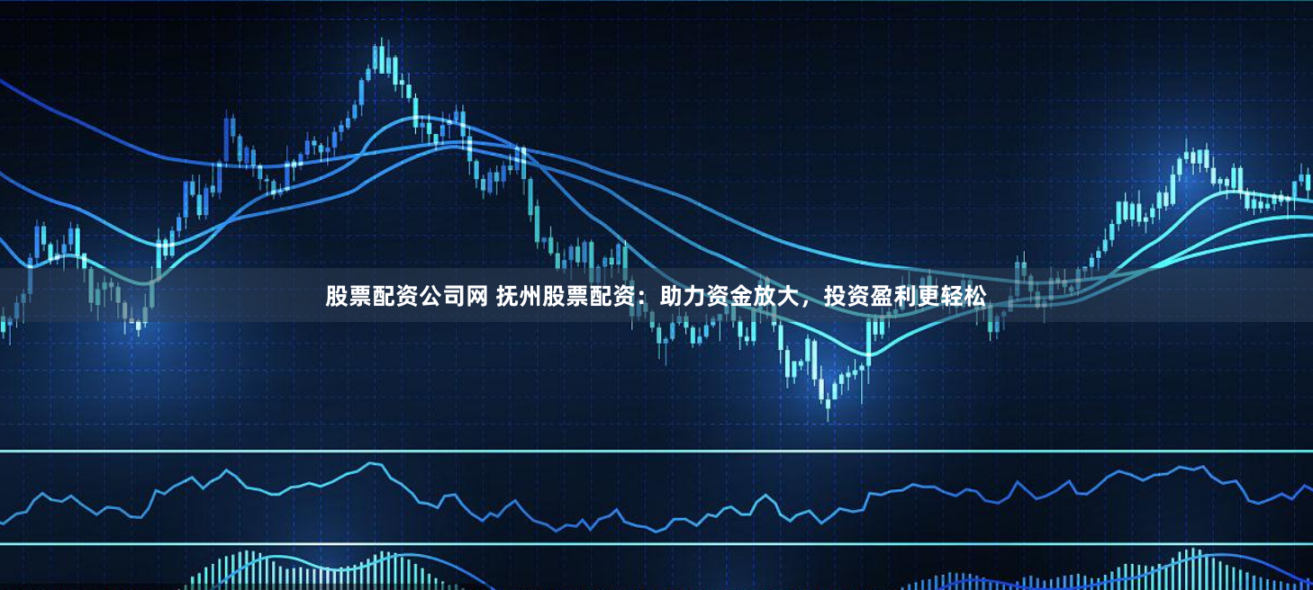 股票配资公司网 抚州股票配资：助力资金放大，投资盈利更轻松
