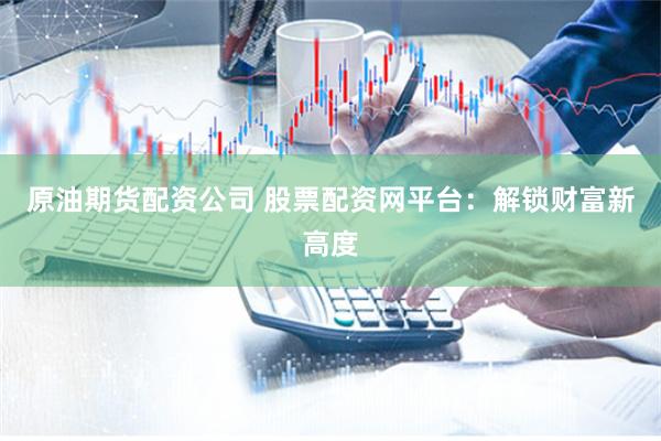原油期货配资公司 股票配资网平台：解锁财富新高度