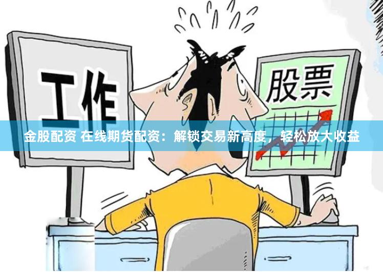 金股配资 在线期货配资：解锁交易新高度，轻松放大收益