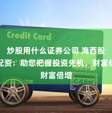 炒股用什么证券公司 海西股票配资：助您把握投资先机，财富倍增