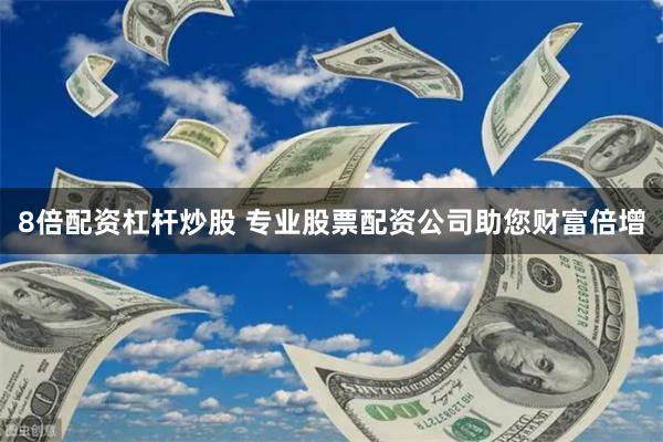 8倍配资杠杆炒股 专业股票配资公司助您财富倍增