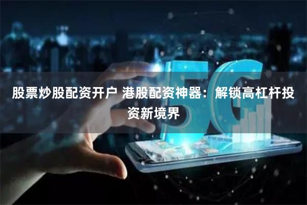 股票炒股配资开户 港股配资神器：解锁高杠杆投资新境界